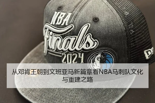 从邓肯王朝到文班亚马新篇章看NBA马刺队文化与重建之路