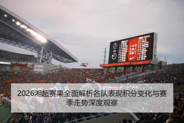2026湘超赛果全面解析各队表现积分变化与赛季走势深度观察