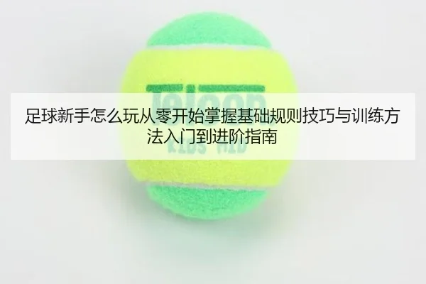 足球新手怎么玩从零开始掌握基础规则技巧与训练方法入门到进阶指南