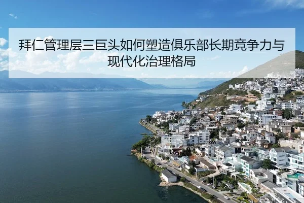 拜仁管理层三巨头如何塑造俱乐部长期竞争力与现代化治理格局