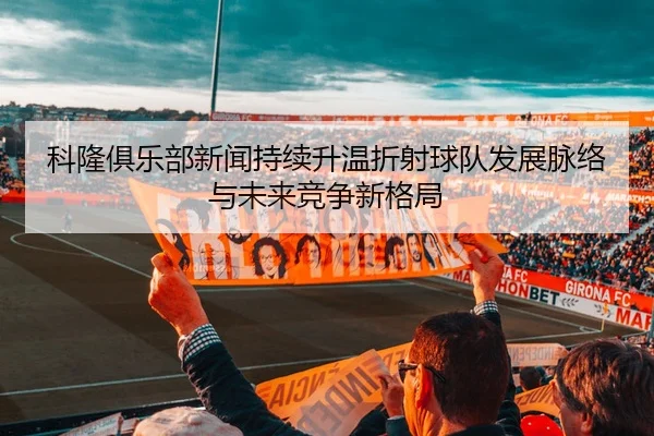 科隆俱乐部新闻持续升温折射球队发展脉络与未来竞争新格局