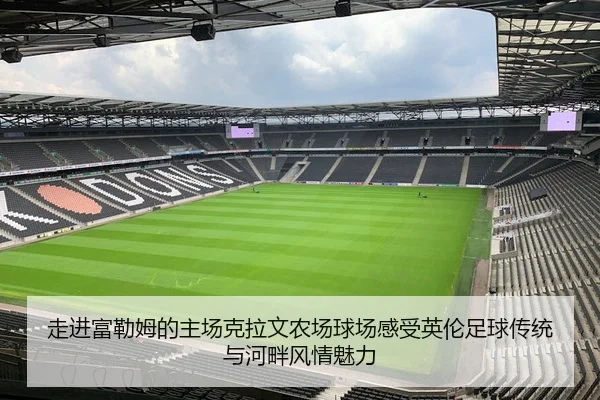 走进富勒姆的主场克拉文农场球场感受英伦足球传统与河畔风情魅力