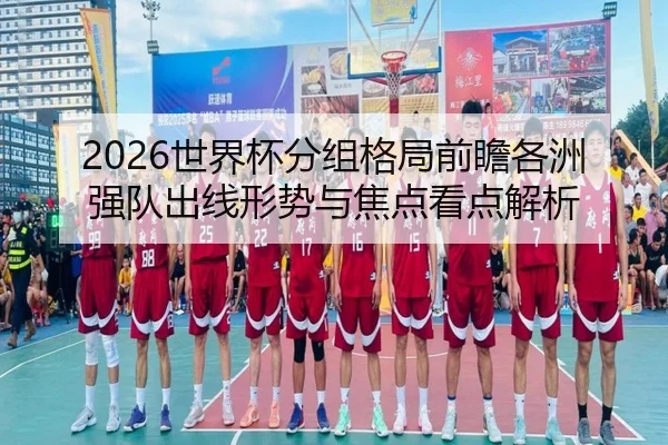 2026世界杯分组格局前瞻各洲强队出线形势与焦点看点解析