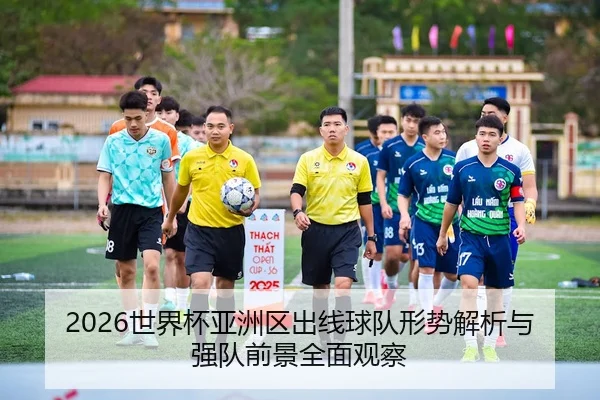 2026世界杯亚洲区出线球队形势解析与强队前景全面观察