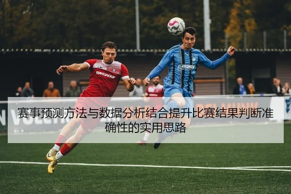 赛事预测方法与数据分析结合提升比赛结果判断准确性的实用思路